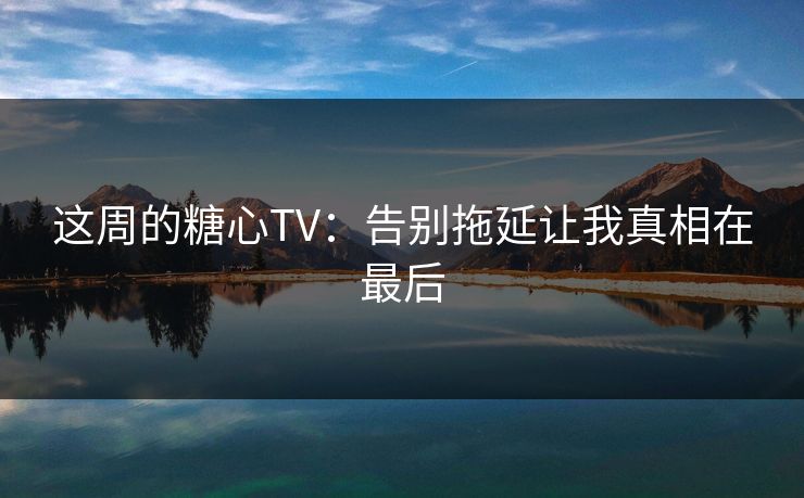 这周的糖心TV：告别拖延让我真相在最后