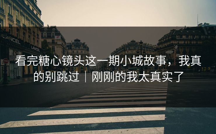 看完糖心镜头这一期小城故事，我真的别跳过｜刚刚的我太真实了